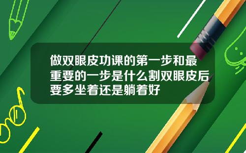 做双眼皮功课的第一步和最重要的一步是什么割双眼皮后要多坐着还是躺着好