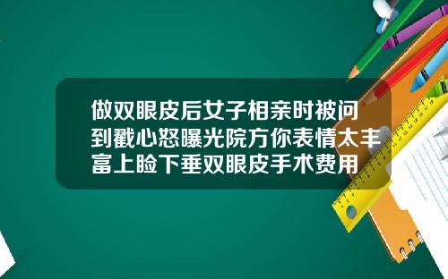 做双眼皮后女子相亲时被问到戳心怒曝光院方你表情太丰富上睑下垂双眼皮手术费用