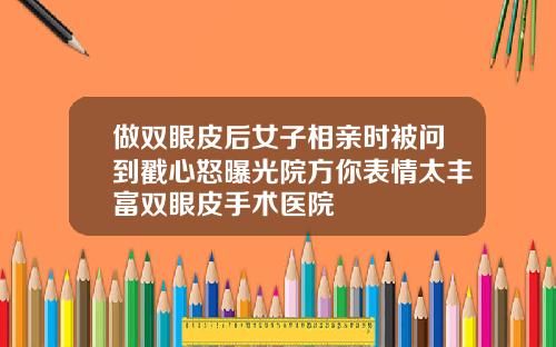 做双眼皮后女子相亲时被问到戳心怒曝光院方你表情太丰富双眼皮手术医院
