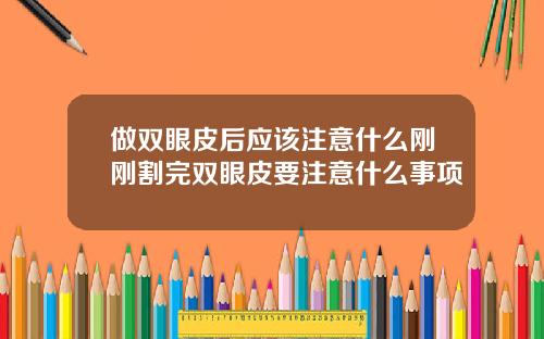 做双眼皮后应该注意什么刚刚割完双眼皮要注意什么事项