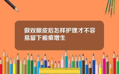 做双眼皮后怎样护理才不容易留下瘢痕增生