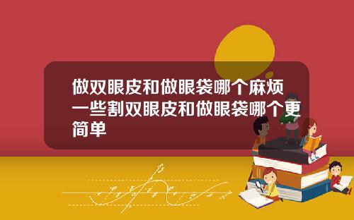 做双眼皮和做眼袋哪个麻烦一些割双眼皮和做眼袋哪个更简单