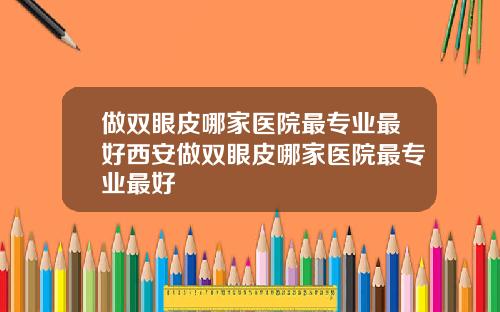 做双眼皮哪家医院最专业最好西安做双眼皮哪家医院最专业最好