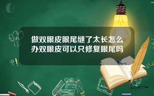 做双眼皮眼尾缝了太长怎么办双眼皮可以只修复眼尾吗