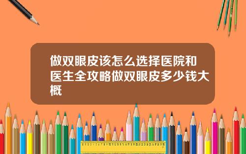 做双眼皮该怎么选择医院和医生全攻略做双眼皮多少钱大概