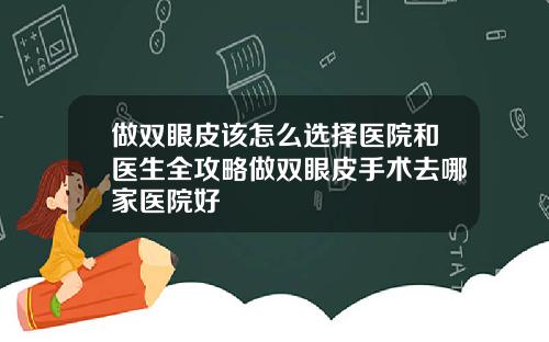 做双眼皮该怎么选择医院和医生全攻略做双眼皮手术去哪家医院好