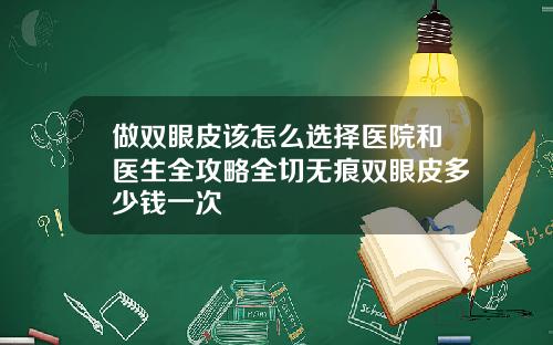 做双眼皮该怎么选择医院和医生全攻略全切无痕双眼皮多少钱一次