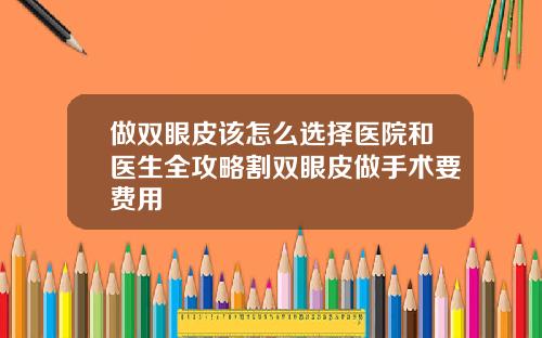 做双眼皮该怎么选择医院和医生全攻略割双眼皮做手术要费用