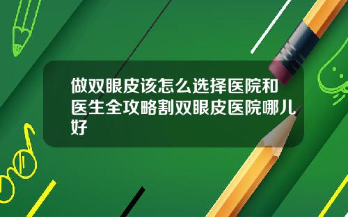 做双眼皮该怎么选择医院和医生全攻略割双眼皮医院哪儿好