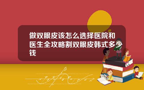 做双眼皮该怎么选择医院和医生全攻略割双眼皮韩式多少钱
