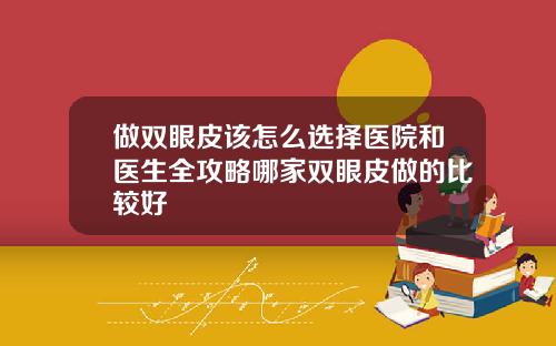 做双眼皮该怎么选择医院和医生全攻略哪家双眼皮做的比较好