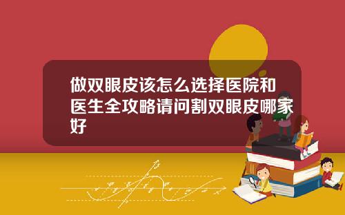 做双眼皮该怎么选择医院和医生全攻略请问割双眼皮哪家好
