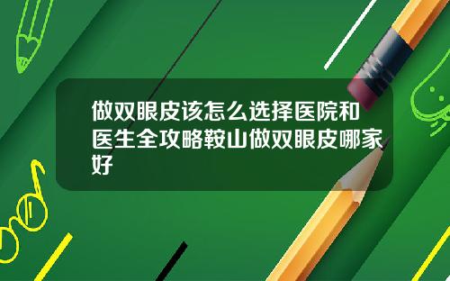做双眼皮该怎么选择医院和医生全攻略鞍山做双眼皮哪家好