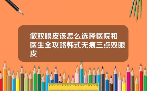 做双眼皮该怎么选择医院和医生全攻略韩式无痕三点双眼皮