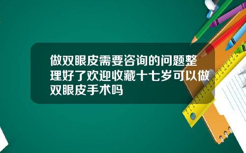 做双眼皮需要咨询的问题整理好了欢迎收藏十七岁可以做双眼皮手术吗