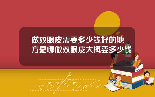 做双眼皮需要多少钱好的地方是哪做双眼皮大概要多少钱