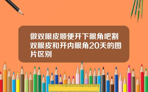 做双眼皮顺便开下眼角吧割双眼皮和开内眼角20天的图片区别