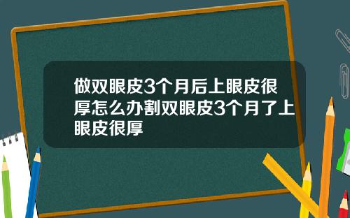 做双眼皮3个月后上眼皮很厚怎么办割双眼皮3个月了上眼皮很厚