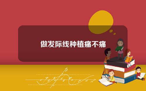 做发际线种植痛不痛