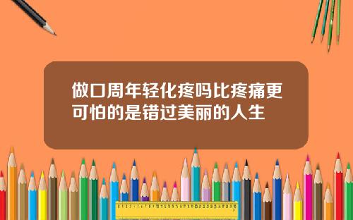 做口周年轻化疼吗比疼痛更可怕的是错过美丽的人生