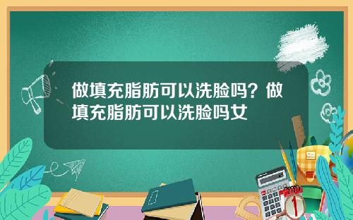 做填充脂肪可以洗脸吗？做填充脂肪可以洗脸吗女