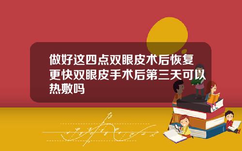 做好这四点双眼皮术后恢复更快双眼皮手术后第三天可以热敷吗