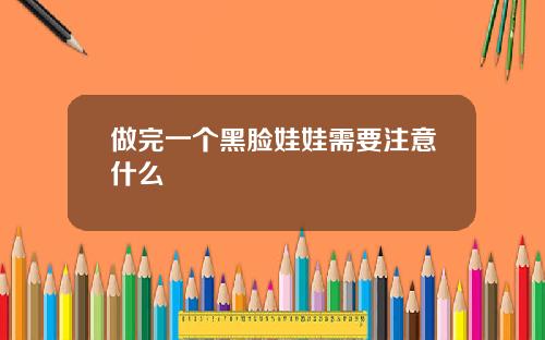 做完一个黑脸娃娃需要注意什么 做完一个黑脸娃娃需要注意什么