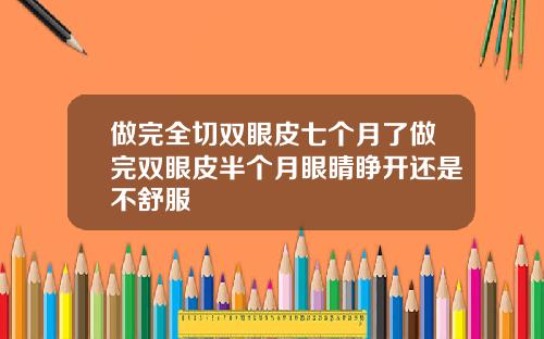 做完全切双眼皮七个月了做完双眼皮半个月眼睛睁开还是不舒服
