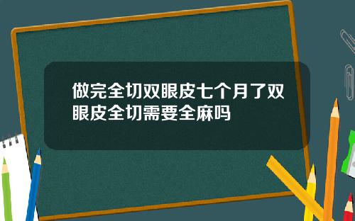 做完全切双眼皮七个月了双眼皮全切需要全麻吗