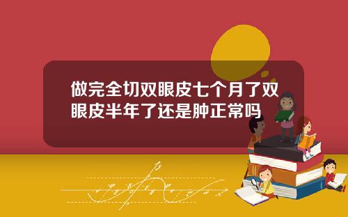做完全切双眼皮七个月了双眼皮半年了还是肿正常吗