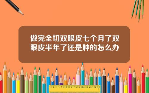 做完全切双眼皮七个月了双眼皮半年了还是肿的怎么办