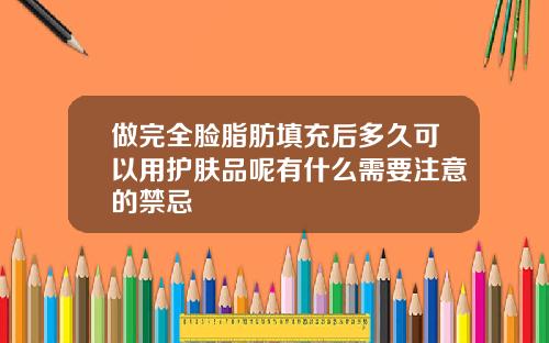 做完全脸脂肪填充后多久可以用护肤品呢有什么需要注意的禁忌