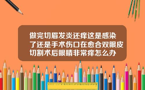 做完切眉发炎还痒这是感染了还是手术伤口在愈合双眼皮切割术后眼睛非常痒怎么办