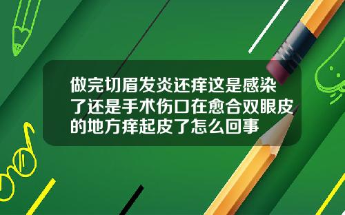 做完切眉发炎还痒这是感染了还是手术伤口在愈合双眼皮的地方痒起皮了怎么回事