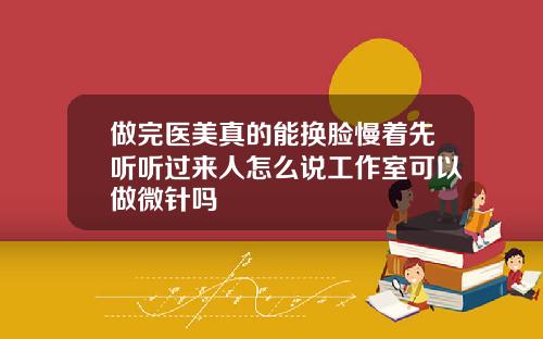 做完医美真的能换脸慢着先听听过来人怎么说工作室可以做微针吗
