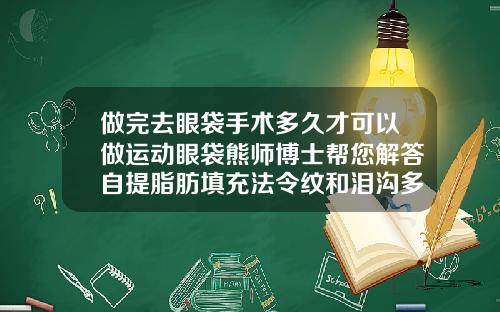 做完去眼袋手术多久才可以做运动眼袋熊师博士帮您解答自提脂肪填充法令纹和泪沟多久可以洗脸