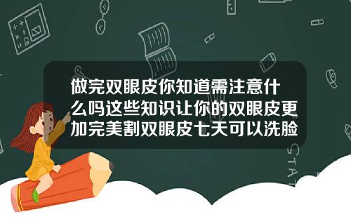 做完双眼皮你知道需注意什么吗这些知识让你的双眼皮更加完美割双眼皮七天可以洗脸吗女