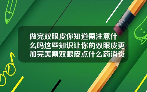 做完双眼皮你知道需注意什么吗这些知识让你的双眼皮更加完美割双眼皮点什么药消炎好