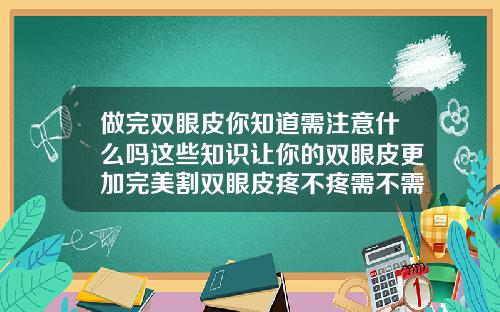做完双眼皮你知道需注意什么吗这些知识让你的双眼皮更加完美割双眼皮疼不疼需不需要输液消炎