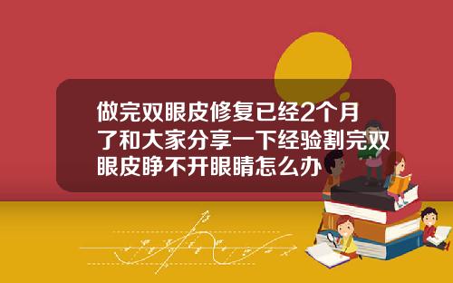 做完双眼皮修复已经2个月了和大家分享一下经验割完双眼皮睁不开眼睛怎么办