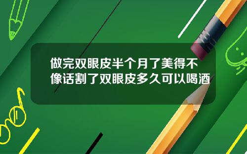 做完双眼皮半个月了美得不像话割了双眼皮多久可以喝酒