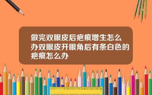 做完双眼皮后疤痕增生怎么办双眼皮开眼角后有条白色的疤痕怎么办