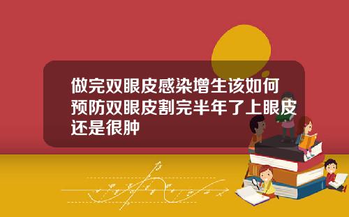 做完双眼皮感染增生该如何预防双眼皮割完半年了上眼皮还是很肿