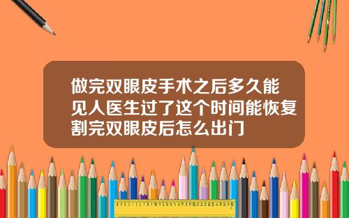 做完双眼皮手术之后多久能见人医生过了这个时间能恢复割完双眼皮后怎么出门