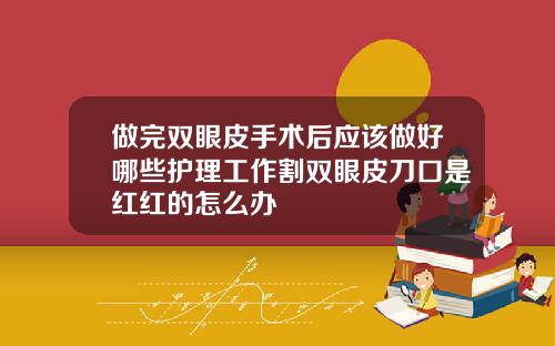 做完双眼皮手术后应该做好哪些护理工作割双眼皮刀口是红红的怎么办