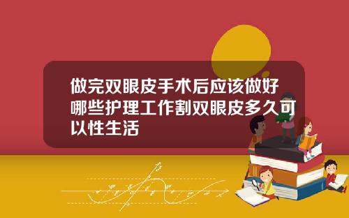 做完双眼皮手术后应该做好哪些护理工作割双眼皮多久可以性生活