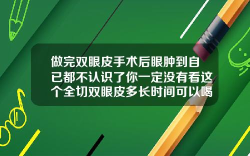 做完双眼皮手术后眼肿到自已都不认识了你一定没有看这个全切双眼皮多长时间可以喝酒