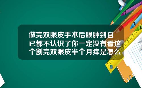 做完双眼皮手术后眼肿到自已都不认识了你一定没有看这个割完双眼皮半个月痒是怎么回事