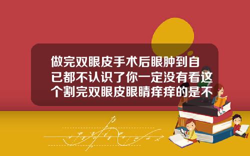 做完双眼皮手术后眼肿到自已都不认识了你一定没有看这个割完双眼皮眼睛痒痒的是不是要好了