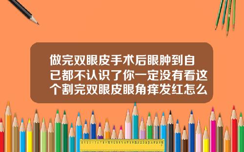 做完双眼皮手术后眼肿到自已都不认识了你一定没有看这个割完双眼皮眼角痒发红怎么回事啊